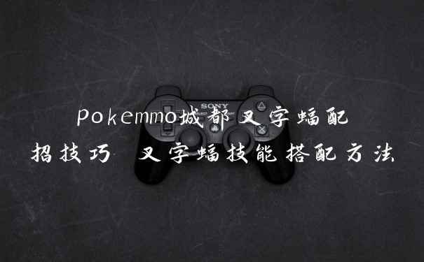 pokemmo城都叉字蝠配招技巧 叉字蝠技能搭配方法