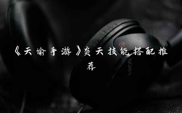 《天谕手游》炎天技能搭配推荐