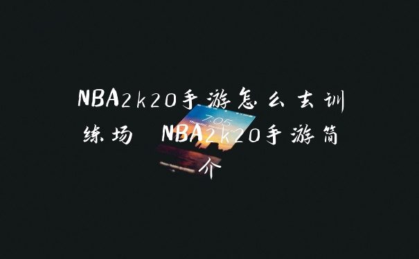 NBA2k20手游怎么去训练场 NBA2k20手游简介