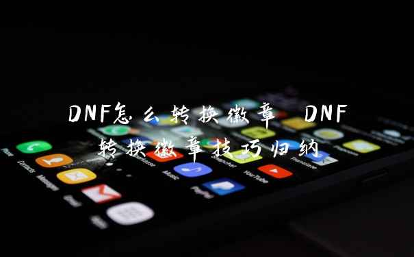 DNF怎么转换徽章 DNF转换徽章技巧归纳