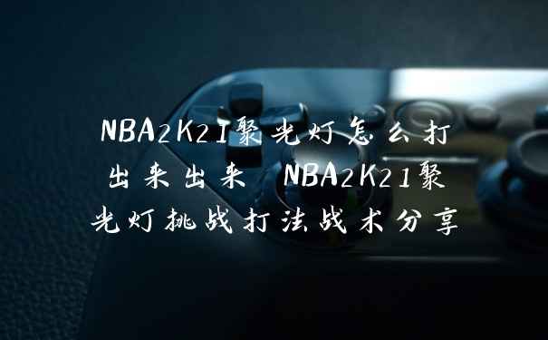 NBA2K21聚光灯怎么打出来出来 NBA2K21聚光灯挑战打法战术分享