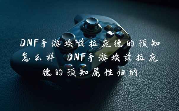 DNF手游埃兹拉庞德的预知怎么样 DNF手游埃兹拉庞德的预知属性归纳