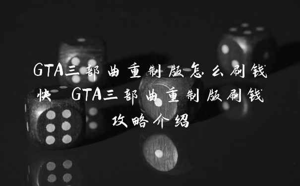 GTA三部曲重制版怎么刷钱快 GTA三部曲重制版刷钱攻略介绍