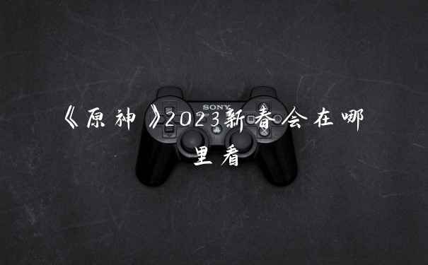 《原神》2023新春会在哪里看