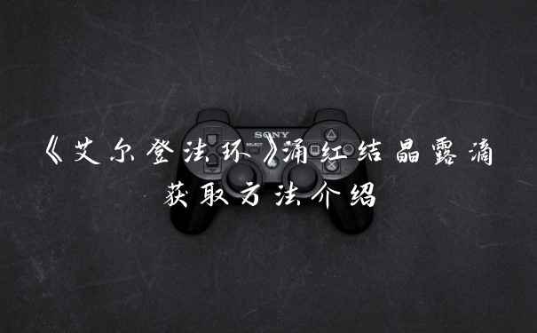 《艾尔登法环》涌红结晶露滴获取方法介绍