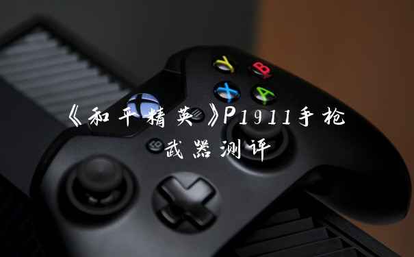 《和平精英》P1911手枪 武器测评