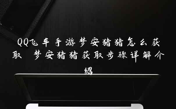QQ飞车手游梦安猪猪怎么获取 梦安猪猪获取步骤详解介绍