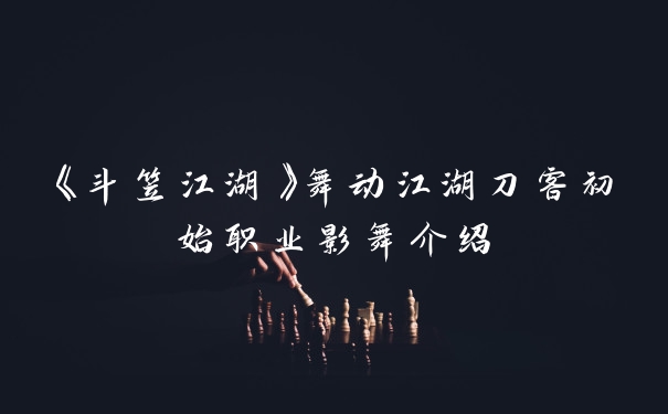 《斗笠江湖》舞动江湖刀客初始职业影舞介绍