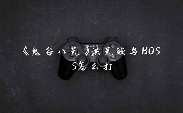 《鬼谷八荒》洪荒酸与BOSS怎么打