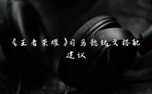 《王者荣耀》司马懿铭文搭配建议