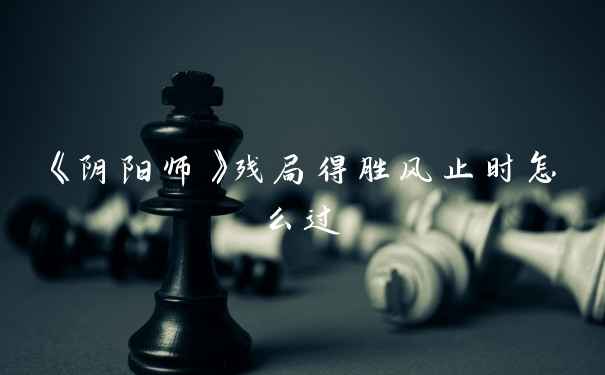 《阴阳师》残局得胜风止时怎么过