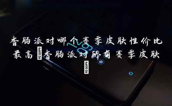 香肠派对哪个赛季皮肤性价比最高(香肠派对所有赛季皮肤)
