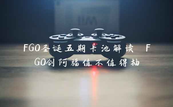 FGO圣诞五期卡池解读 FGO剑阿福值不值得抽