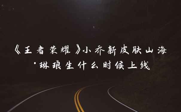 《王者荣耀》小乔新皮肤山海·琳琅生什么时候上线