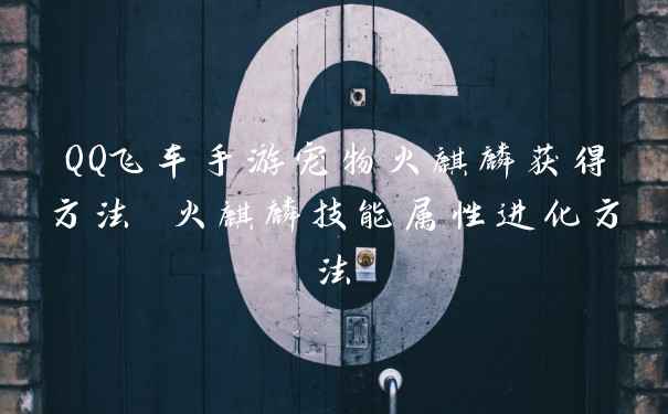 QQ飞车手游宠物火麒麟获得方法 火麒麟技能属性进化方法