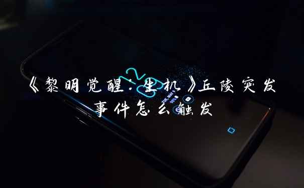 《黎明觉醒：生机》丘陵突发事件怎么触发