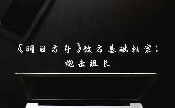 《明日方舟》敌方基础档案：炮击组长