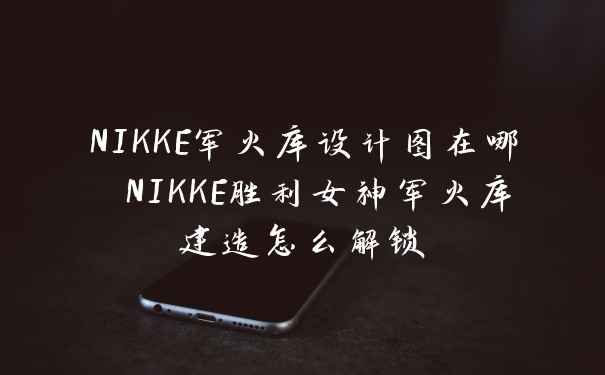 NIKKE军火库设计图在哪 NIKKE胜利女神军火库建造怎么解锁