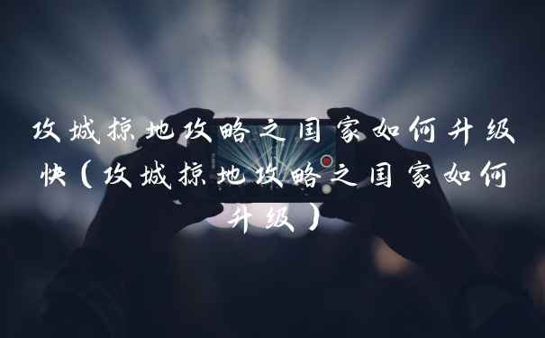 攻城掠地攻略之国家如何升级快(攻城掠地攻略之国家如何升级)