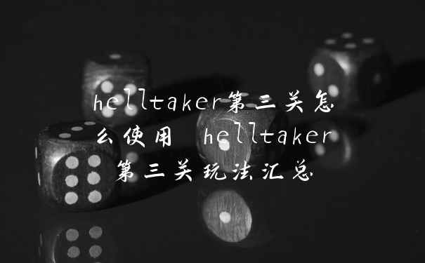 helltaker第三关怎么使用 helltaker第三关玩法汇总