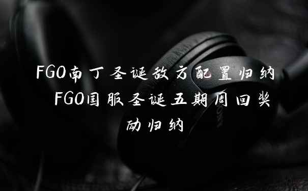 FGO南丁圣诞敌方配置归纳 FGO国服圣诞五期周回奖励归纳