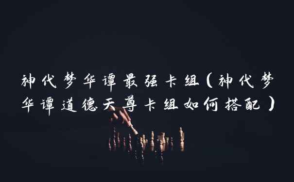 神代梦华谭最强卡组（神代梦华谭道德天尊卡组如何搭配）