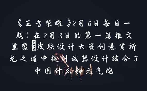 《王者荣耀》2月6日每日一题：在2月3日的第一篇推文里蒙犽皮肤设计大赛创意赏析龙之道中提到武器设计结合了中国什么和元气炮