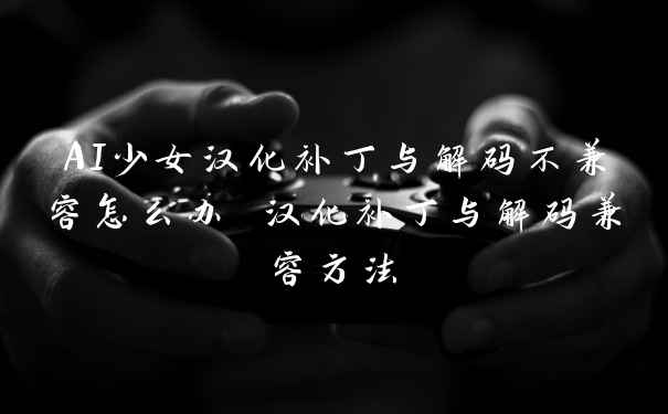 AI少女汉化补丁与解码不兼容怎么办 汉化补丁与解码兼容方法