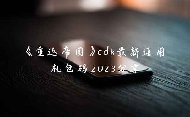 《重返帝国》cdk最新通用礼包码2023分享
