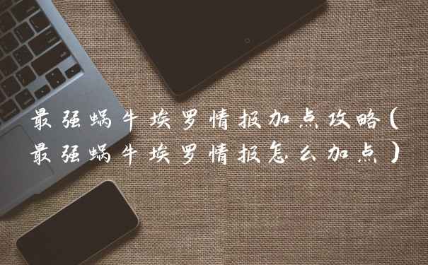 最强蜗牛埃罗情报加点攻略(最强蜗牛埃罗情报怎么加点)