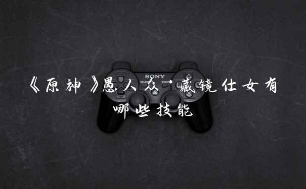 《原神》愚人众·藏镜仕女有哪些技能