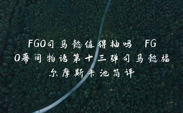 FGO司马懿值得抽吗 FGO幕间物语第十三弹司马懿福尔摩斯卡池简评