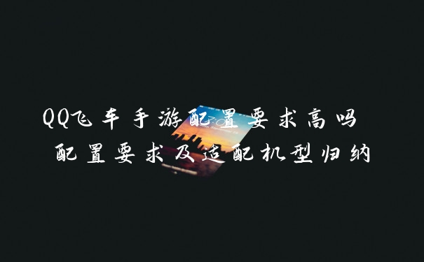 QQ飞车手游配置要求高吗 配置要求及适配机型归纳