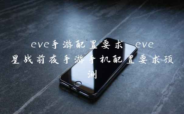 eve手游配置要求 eve星战前夜手游手机配置要求预测