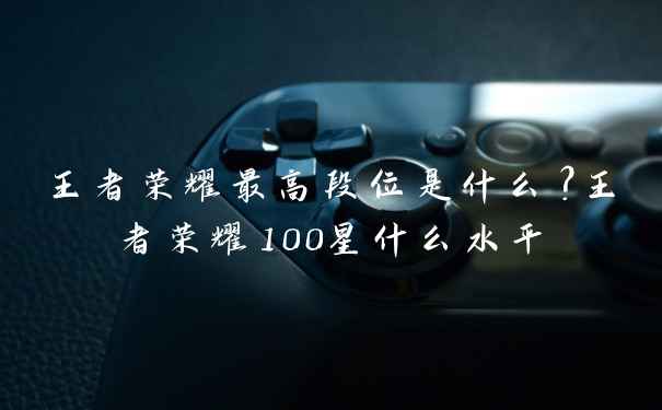 王者荣耀最高段位是什么？王者荣耀100星什么水平