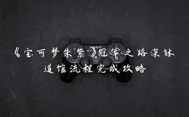 《宝可梦朱紫》冠军之路深钵道馆流程完成攻略