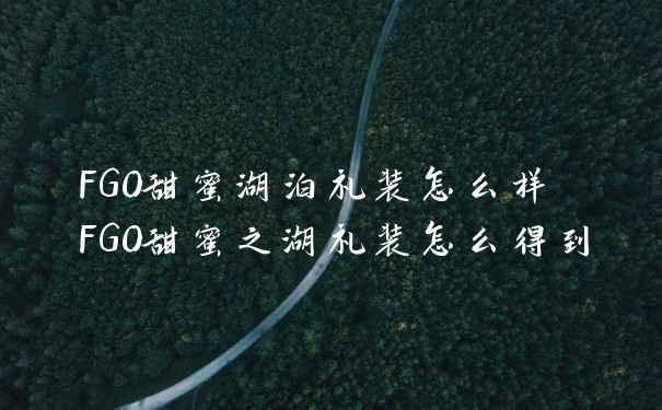 FGO甜蜜湖泊礼装怎么样 FGO甜蜜之湖礼装怎么得到