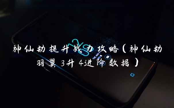神仙劫提升战力攻略（神仙劫羽翼3升4进阶数据）