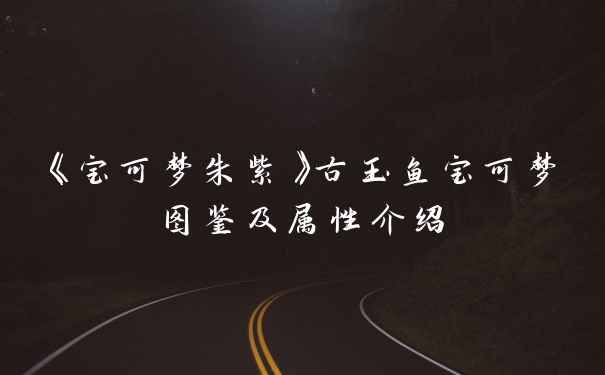 《宝可梦朱紫》古玉鱼宝可梦图鉴及属性介绍