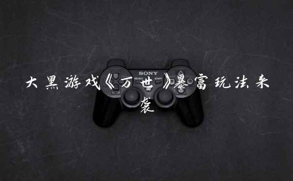 大黑游戏《万世》暴富玩法来袭