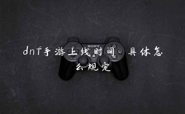 dnf手游上线时间 具体怎么规定
