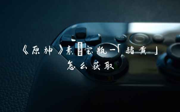 《原神》素浄宝瓶-「赭黄」怎么获取