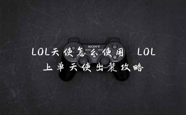 LOL天使怎么使用 LOL上单天使出装攻略