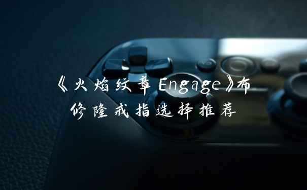 《火焰纹章Engage》布修隆戒指选择推荐