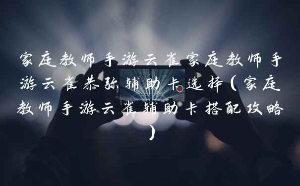 家庭教师手游云雀家庭教师手游云雀恭弥辅助卡选择（家庭教师手游云雀辅助卡搭配攻略）