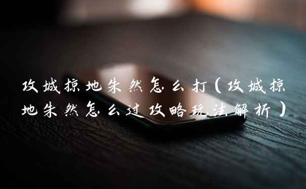 攻城掠地朱然怎么打（攻城掠地朱然怎么过攻略玩法解析）