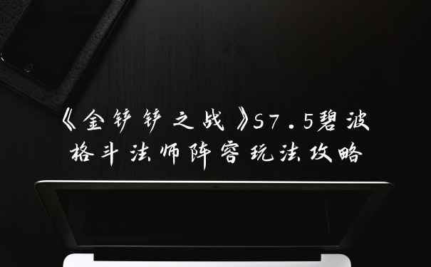 《金铲铲之战》s7.5碧波格斗法师阵容玩法攻略