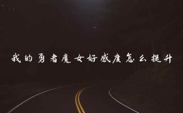 我的勇者魔女好感度怎么提升