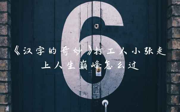 《汉字的奇妙》打工人小张走上人生巅峰怎么过