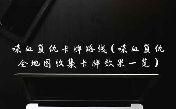 喋血复仇卡牌路线（喋血复仇全地图收集卡牌效果一览）